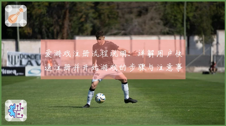 爱游戏注册流程说明：详解用户快速注册并开始游戏的步骤与注意事项
