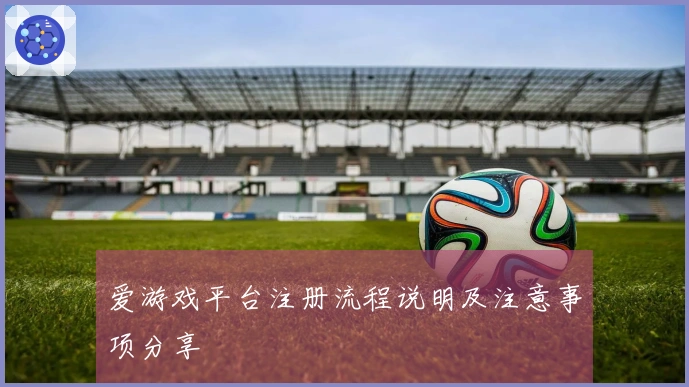 爱游戏平台注册流程说明及注意事项分享