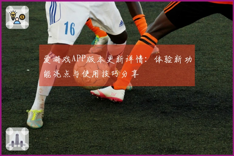 爱游戏APP版本更新详情：体验新功能亮点与使用技巧分享