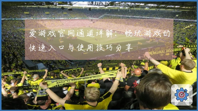 爱游戏官网通道详解：畅玩游戏的快速入口与使用技巧分享
