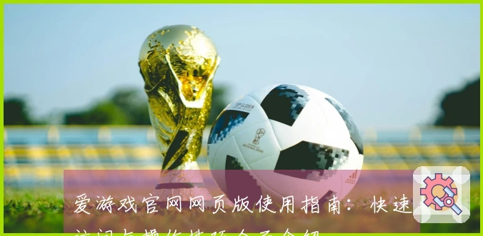 爱游戏官网网页版使用指南:快速访问与操作技巧全面介绍
