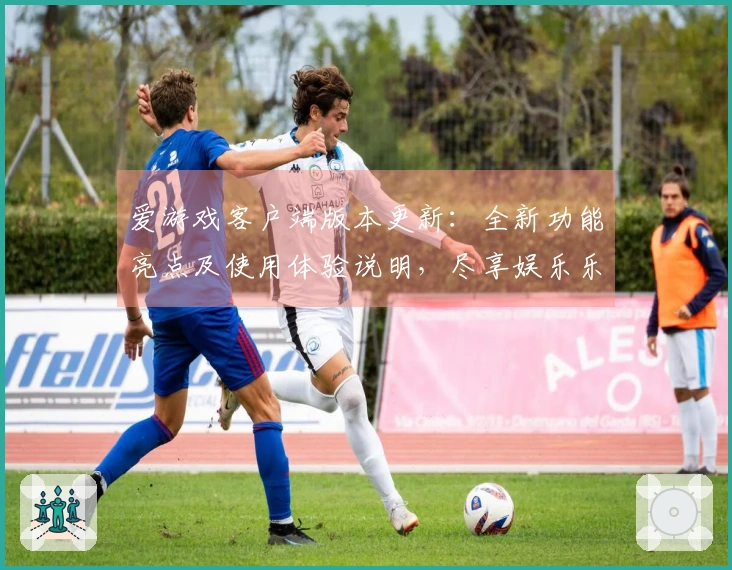 爱游戏客户端版本更新：全新功能亮点及使用体验说明，尽享娱乐乐趣