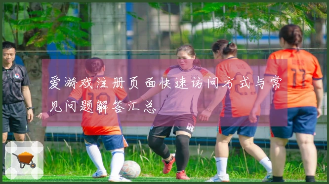爱游戏注册页面快速访问方式与常见问题解答汇总