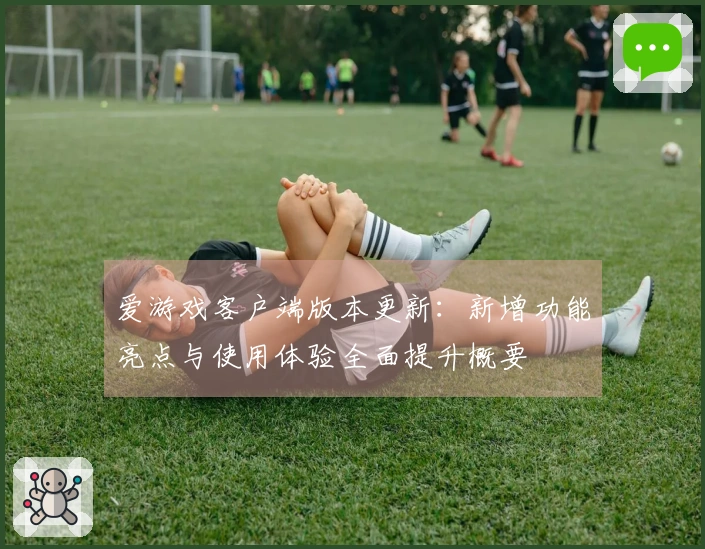 爱游戏客户端版本更新：新增功能亮点与使用体验全面提升概要