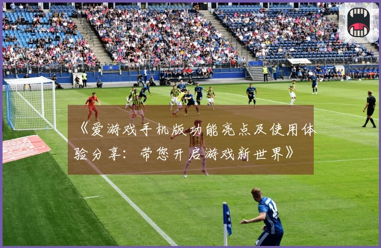 《爱游戏手机版功能亮点及使用体验分享：带您开启游戏新世界》