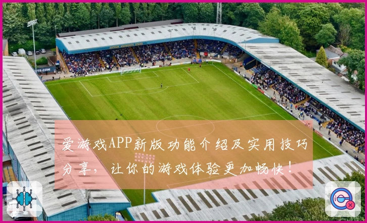 爱游戏APP新版功能介绍及实用技巧分享，让你的游戏体验更加畅快！