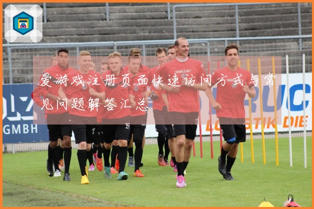 爱游戏注册页面快速访问方式与常见问题解答汇总