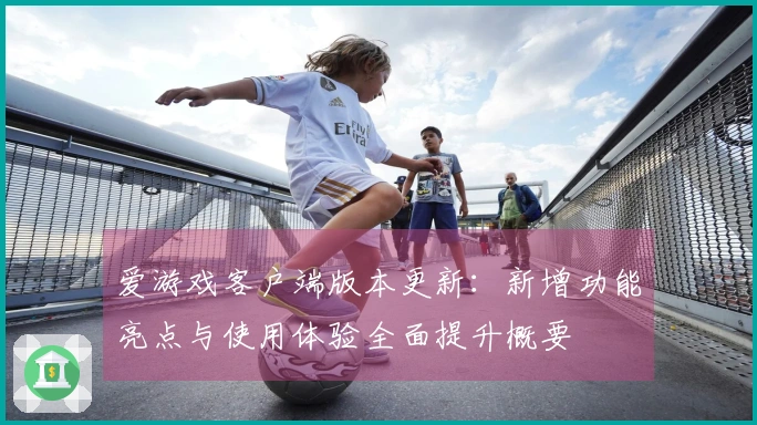 爱游戏客户端版本更新:新增功能亮点与使用体验全面提升概要