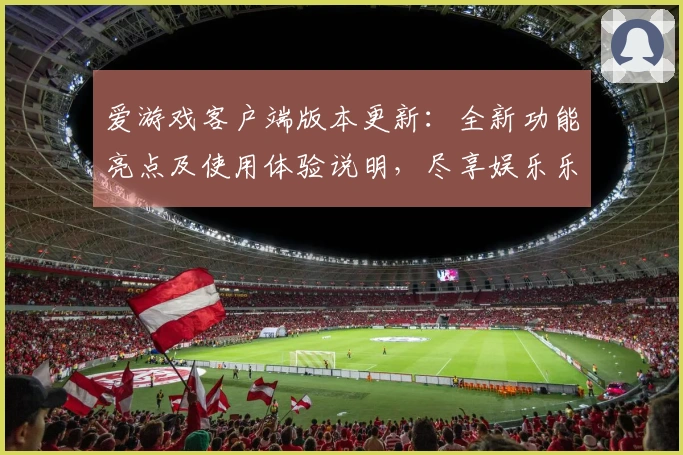 爱游戏客户端版本更新：全新功能亮点及使用体验说明，尽享娱乐乐趣