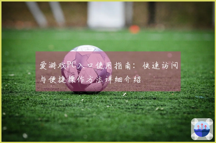 爱游戏PC入口使用指南：快速访问与便捷操作方法详细介绍