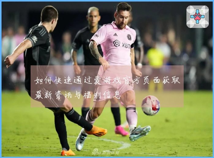 如何快速通过爱游戏官方页面获取最新资讯与福利信息