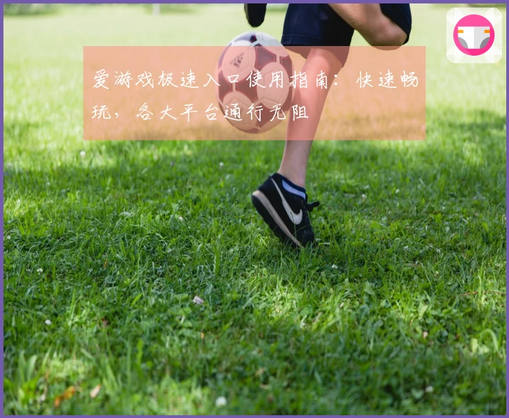 爱游戏极速入口使用指南：快速畅玩，各大平台通行无阻