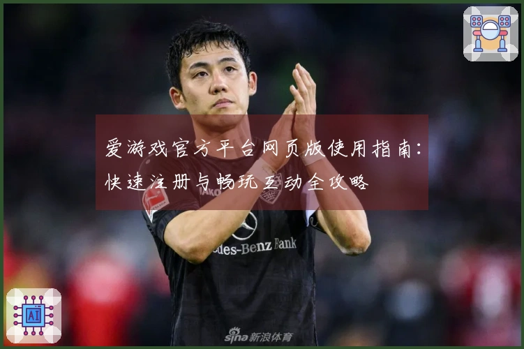 爱游戏官方平台网页版使用指南：快速注册与畅玩互动全攻略