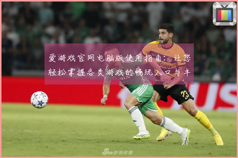 爱游戏官网电脑版使用指南：让您轻松掌握各类游戏的畅玩入口与丰富功能