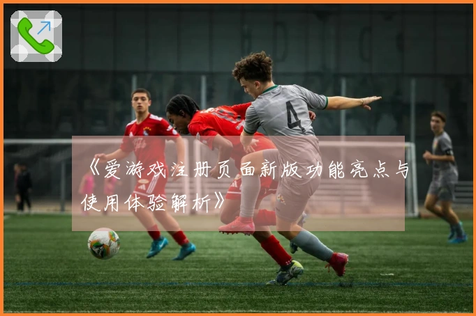《爱游戏注册页面新版功能亮点与使用体验解析》
