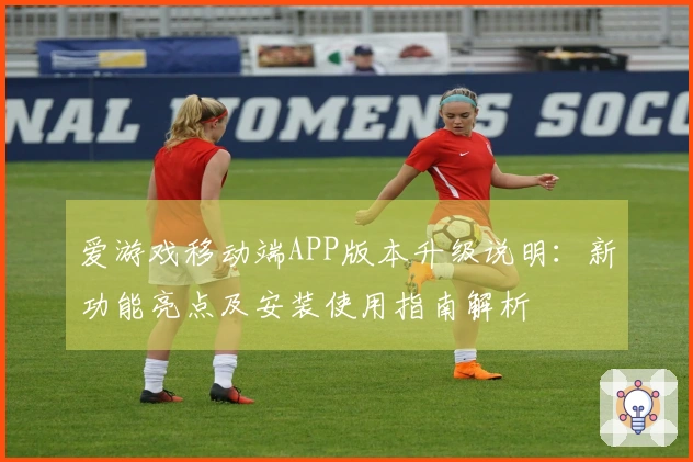 爱游戏移动端APP版本升级说明：新功能亮点及安装使用指南解析