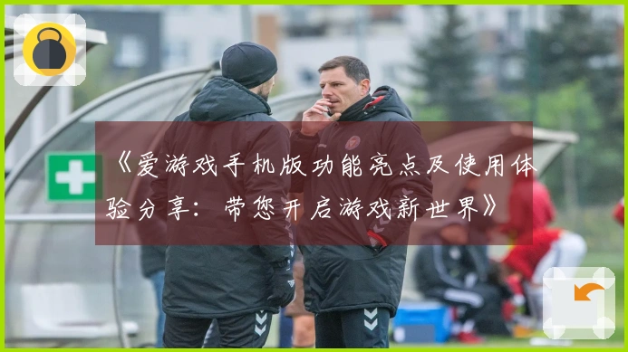 《爱游戏手机版功能亮点及使用体验分享:带您开启游戏新世界》