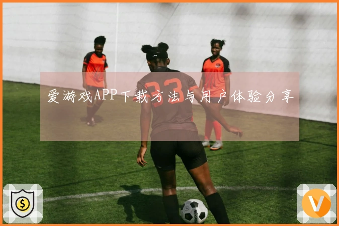 爱游戏APP下载方法与用户体验分享