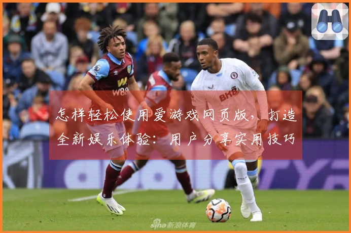 怎样轻松使用爱游戏网页版，打造全新娱乐体验：用户分享实用技巧与常见问题解答