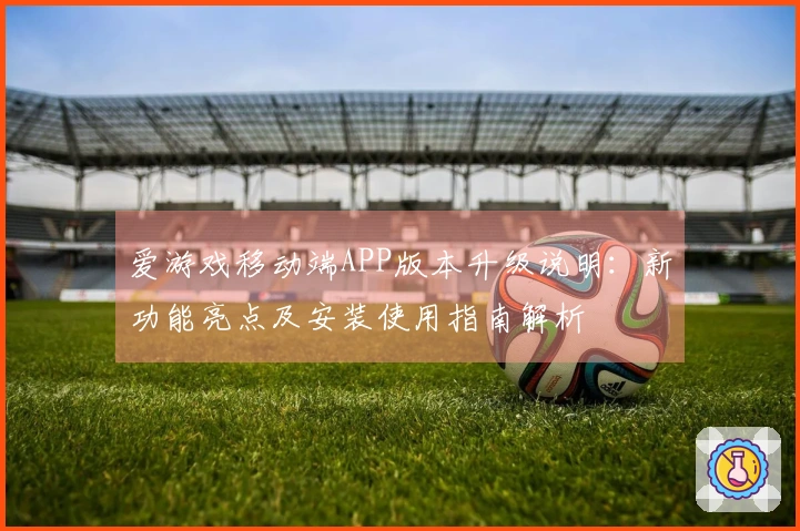 爱游戏移动端APP版本升级说明:新功能亮点及安装使用指南解析