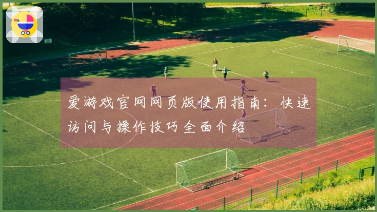爱游戏官网网页版使用指南：快速访问与操作技巧全面介绍