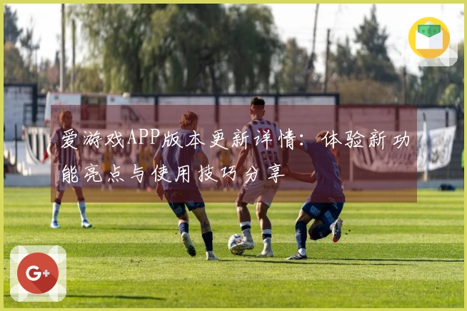 爱游戏APP版本更新详情：体验新功能亮点与使用技巧分享