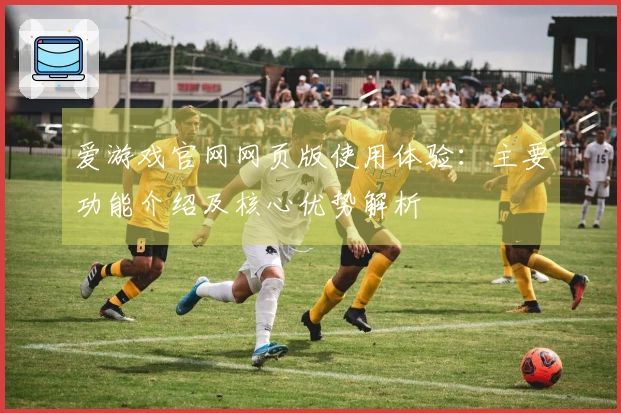 爱游戏官网网页版使用体验:主要功能介绍及核心优势解析