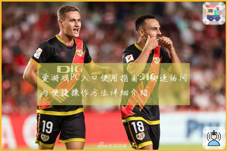 爱游戏PC入口使用指南:快速访问与便捷操作方法详细介绍