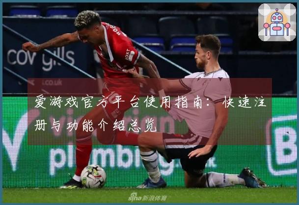 爱游戏官方平台使用指南:快速注册与功能介绍总览