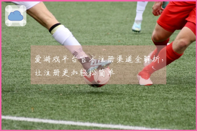 爱游戏平台官方注册渠道全解析,让注册更加轻松简单