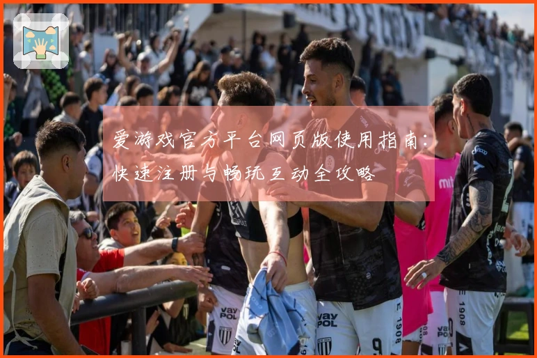 爱游戏官方平台网页版使用指南：快速注册与畅玩互动全攻略