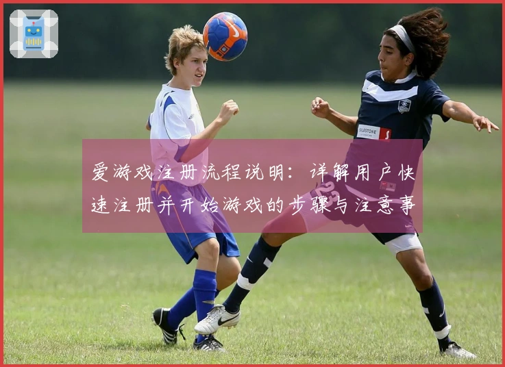 爱游戏注册流程说明：详解用户快速注册并开始游戏的步骤与注意事项