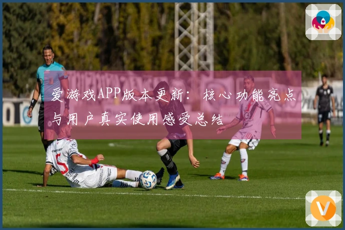 爱游戏APP版本更新：核心功能亮点与用户真实使用感受总结