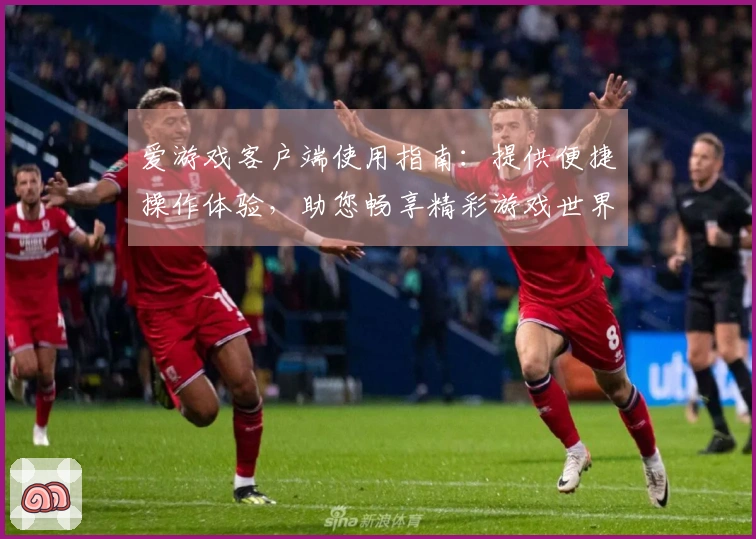 爱游戏客户端使用指南：提供便捷操作体验，助您畅享精彩游戏世界