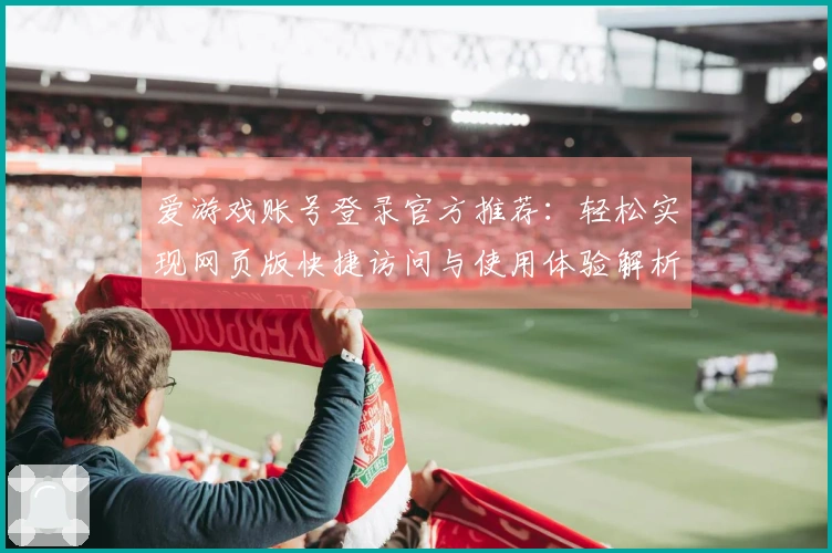 爱游戏账号登录官方推荐:轻松实现网页版快捷访问与使用体验解析